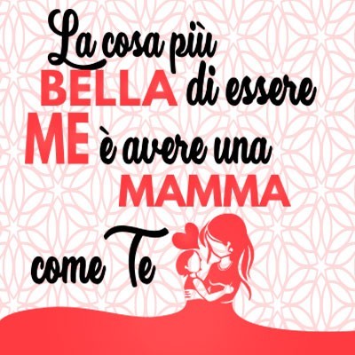 La cosa più bella di essere me è avere una mamma come te